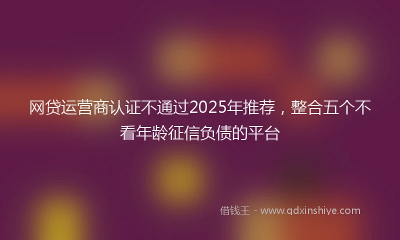 网贷运营商认证不通过2025年推荐，整合五个不看年龄征信负债的平台