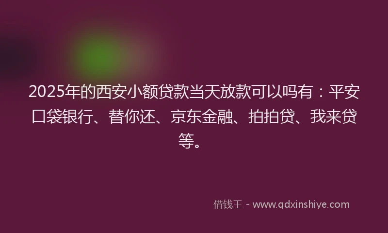 2025年的西安小额贷款当天放款可以吗有：平安口袋银行、替你还、京东金融、拍拍贷、我来贷等。