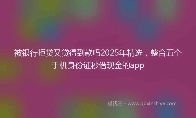 被银行拒贷又贷得到款吗2025年精选，整合五个手机身份证秒借现金的app