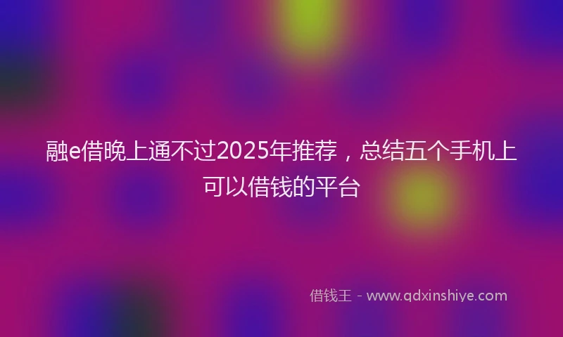融e借晚上通不过2025年推荐，总结五个手机上可以借钱的平台