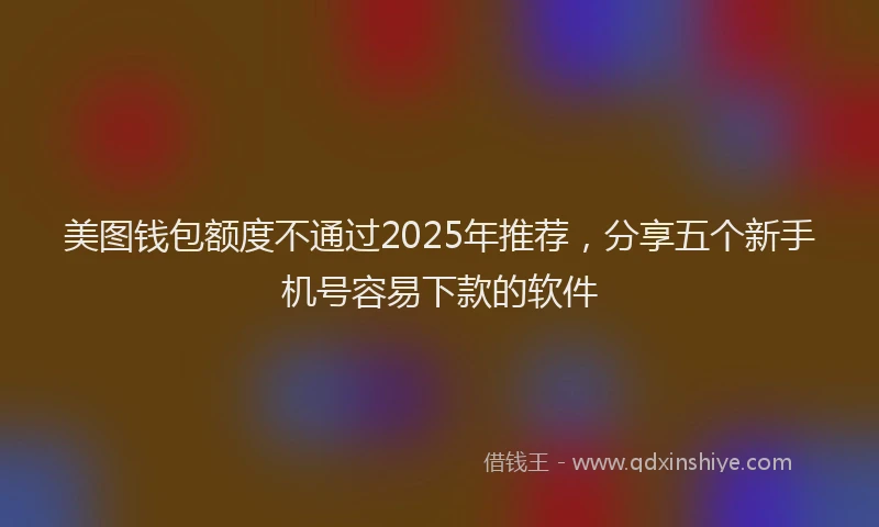 美图钱包额度不通过2025年推荐，分享五个新手机号容易下款的软件