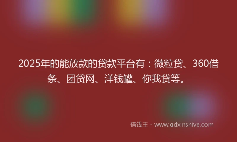 2025年的能放款的贷款平台有：微粒贷、360借条、团贷网、洋钱罐、你我贷等。