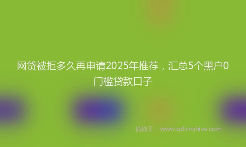 网贷被拒多久再申请2025年推荐，汇总5个黑户0门槛贷款口子