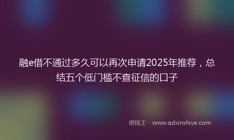 融e借不通过多久可以再次申请2025年推荐，总结五个低门槛不查征信的口子