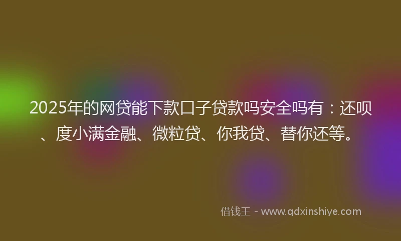 2025年的网贷能下款口子贷款吗安全吗有:还呗、度小满金融、微粒贷、你我贷、替你还等。