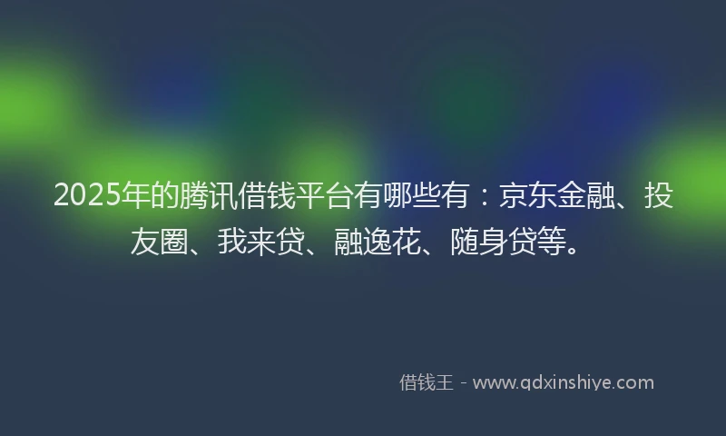2025年的腾讯借钱平台有哪些有：京东金融、投友圈、我来贷、融逸花、随身贷等。