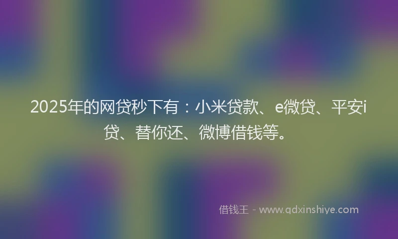 2025年的网贷秒下有：小米贷款、e微贷、平安i贷、替你还、微博借钱等。