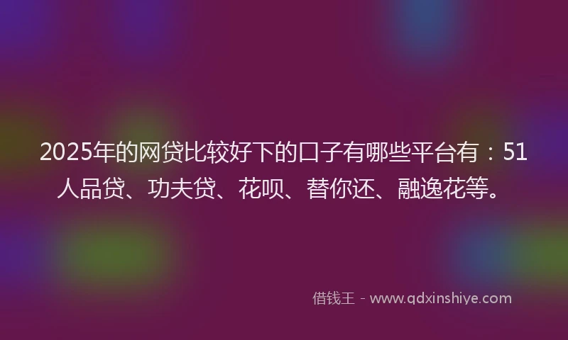 2025年的网贷比较好下的口子有哪些平台有：51人品贷、功夫贷、花呗、替你还、融逸花等。