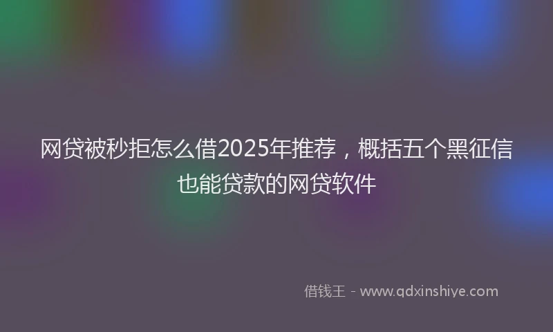 网贷被秒拒怎么借2025年推荐，概括五个黑征信也能贷款的网贷软件