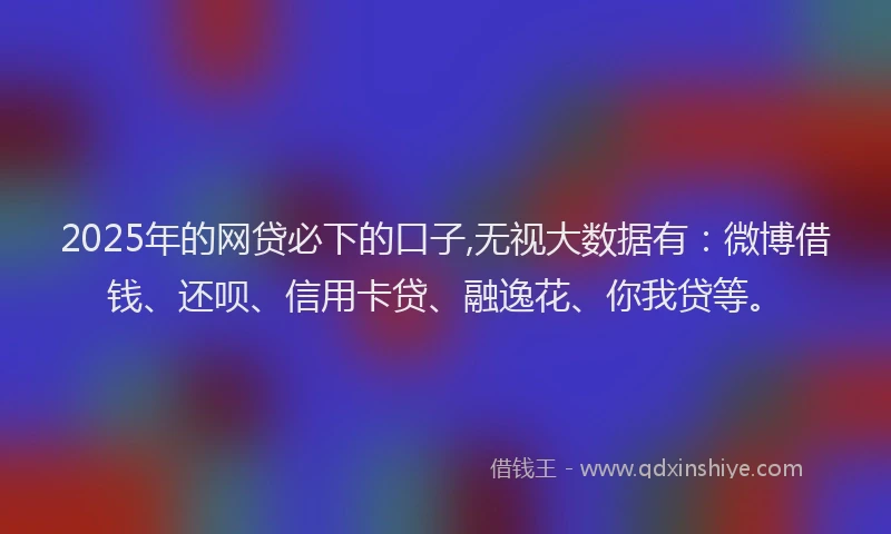 2025年的网贷必下的口子,无视大数据有：微博借钱、还呗、信用卡贷、融逸花、你我贷等。