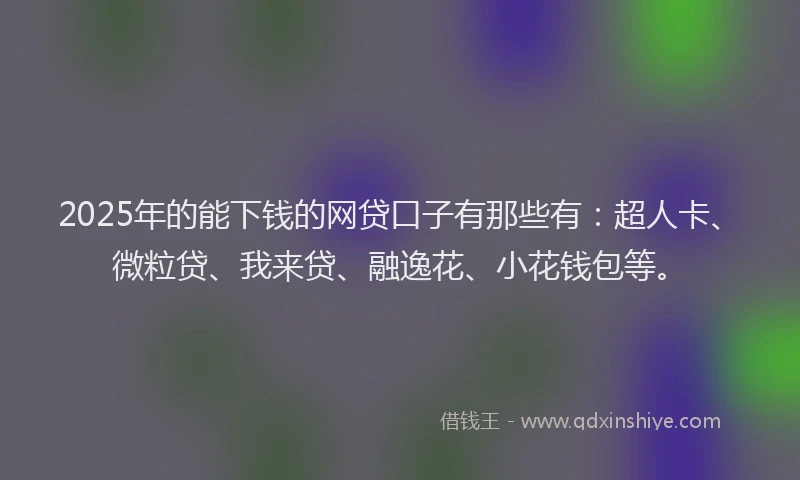 2025年的能下钱的网贷口子有那些有：超人卡、微粒贷、我来贷、融逸花、小花钱包等。