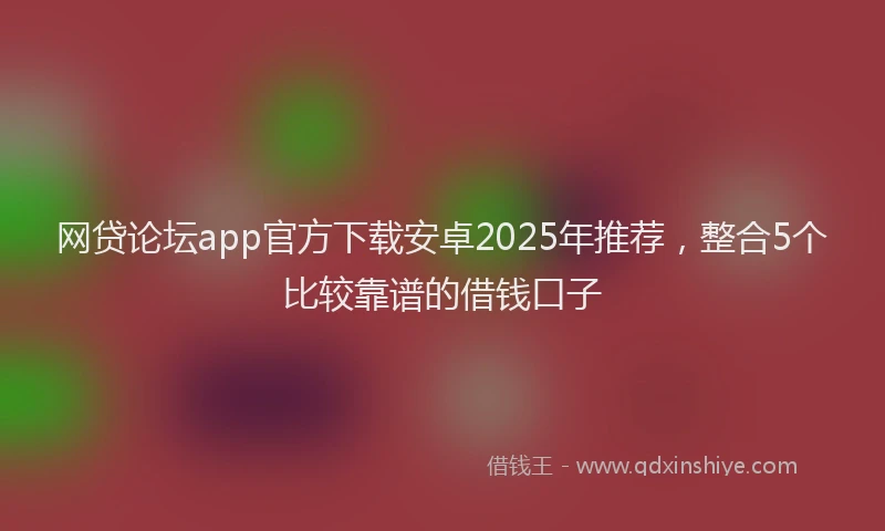 网贷论坛app官方下载安卓2025年推荐，整合5个比较靠谱的借钱口子