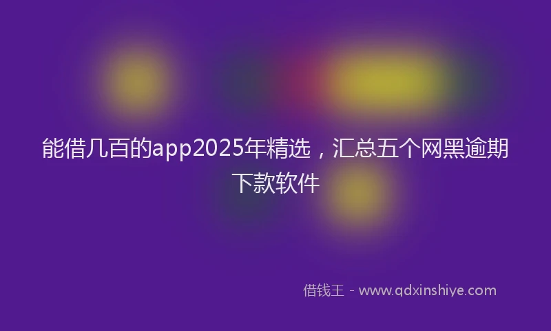 能借几百的app2025年精选，汇总五个网黑逾期下款软件