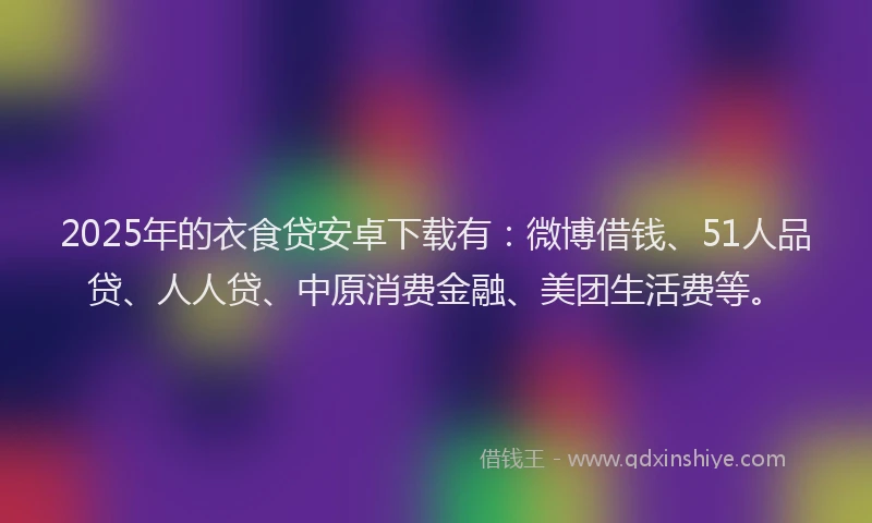 2025年的衣食贷安卓下载有：微博借钱、51人品贷、人人贷、中原消费金融、美团生活费等。
