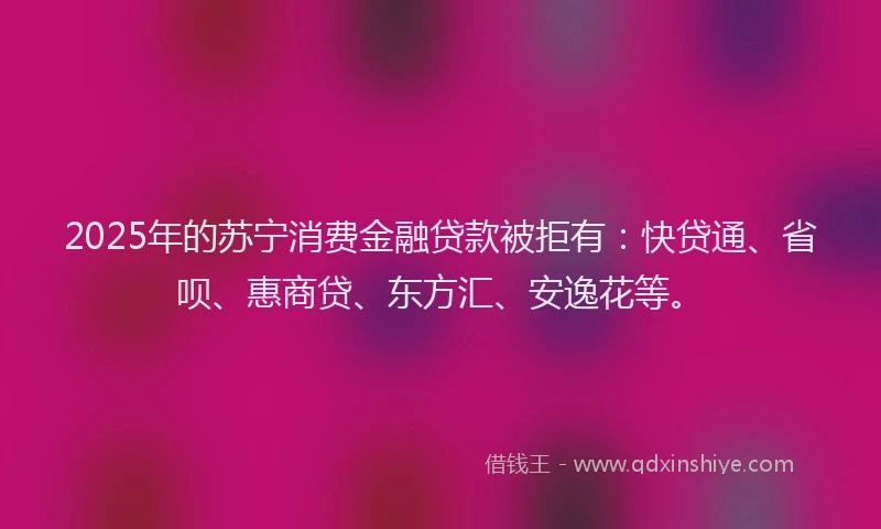 2025年的苏宁消费金融贷款被拒有：快贷通、省呗、惠商贷、东方汇、安逸花等。