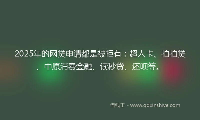 2025年的网贷申请都是被拒有：超人卡、拍拍贷、中原消费金融、读秒贷、还呗等。