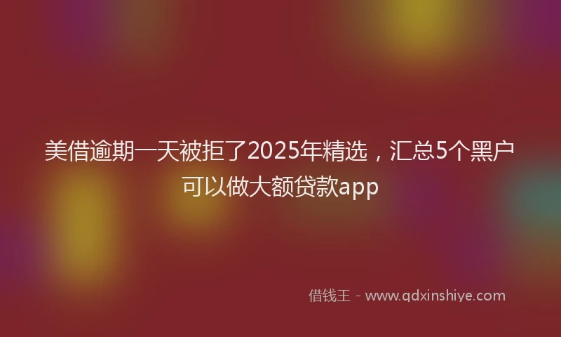 美借逾期一天被拒了2025年精选，汇总5个黑户可以做大额贷款app