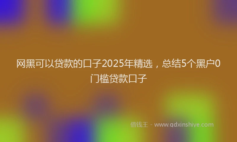 网黑可以贷款的口子2025年精选，总结5个黑户0门槛贷款口子