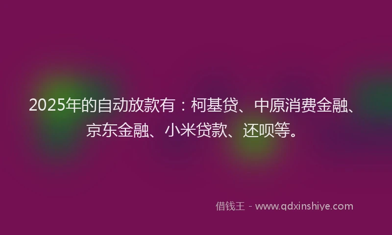 2025年的自动放款有：柯基贷、中原消费金融、京东金融、小米贷款、还呗等。