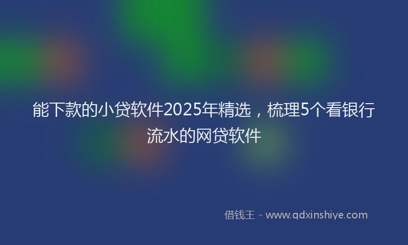 能下款的小贷软件2025年精选，梳理5个看银行流水的网贷软件