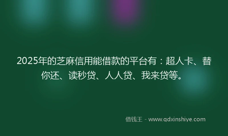 2025年的芝麻信用能借款的平台有：超人卡、替你还、读秒贷、人人贷、我来贷等。
