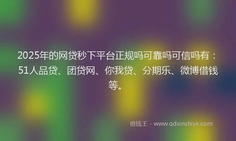 2025年的网贷秒下平台正规吗可靠吗可信吗有：51人品贷、团贷网、你我贷、分期乐、微博借钱等。