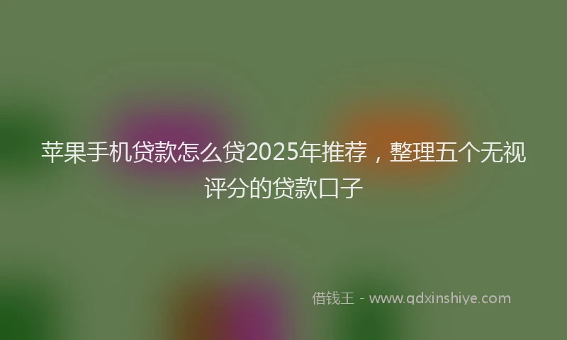 苹果手机贷款怎么贷2025年推荐，整理五个无视评分的贷款口子