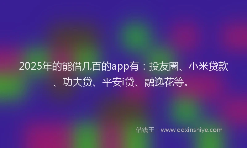 2025年的能借几百的app有：投友圈、小米贷款、功夫贷、平安i贷、融逸花等。
