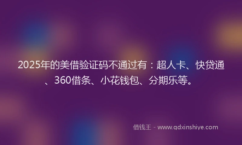 2025年的美借验证码不通过有：超人卡、快贷通、360借条、小花钱包、分期乐等。