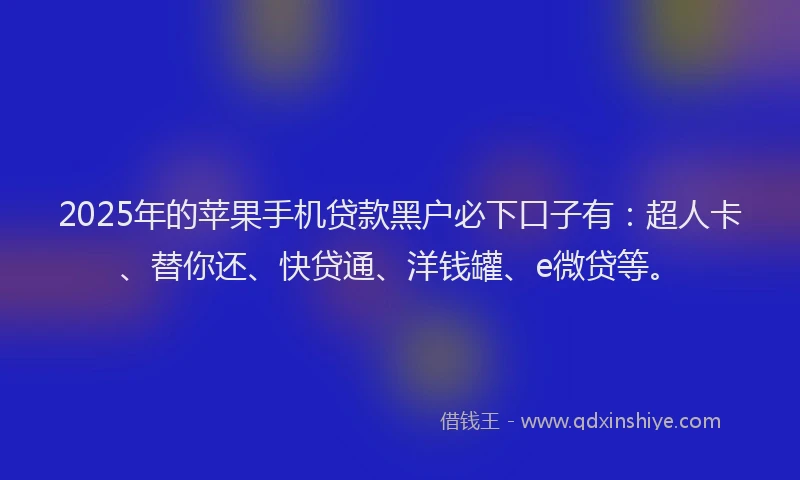 2025年的苹果手机贷款黑户必下口子有：超人卡、替你还、快贷通、洋钱罐、e微贷等。