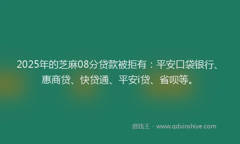 2025年的芝麻08分贷款被拒有：平安口袋银行、惠商贷、快贷通、平安i贷、省呗等。