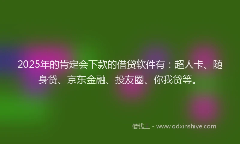 2025年的肯定会下款的借贷软件有：超人卡、随身贷、京东金融、投友圈、你我贷等。