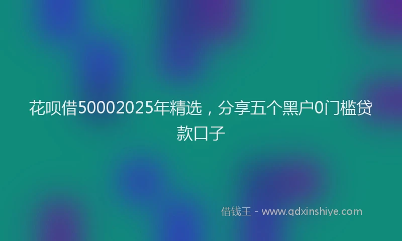 花呗借50002025年精选，分享五个黑户0门槛贷款口子