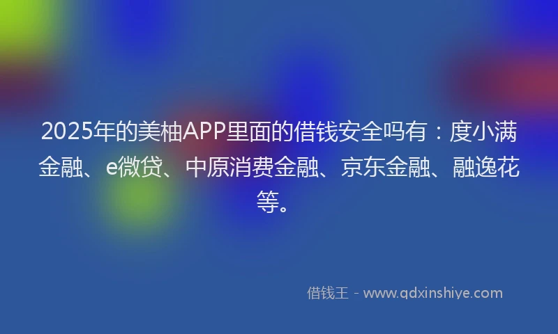 2025年的美柚APP里面的借钱安全吗有：度小满金融、e微贷、中原消费金融、京东金融、融逸花等。