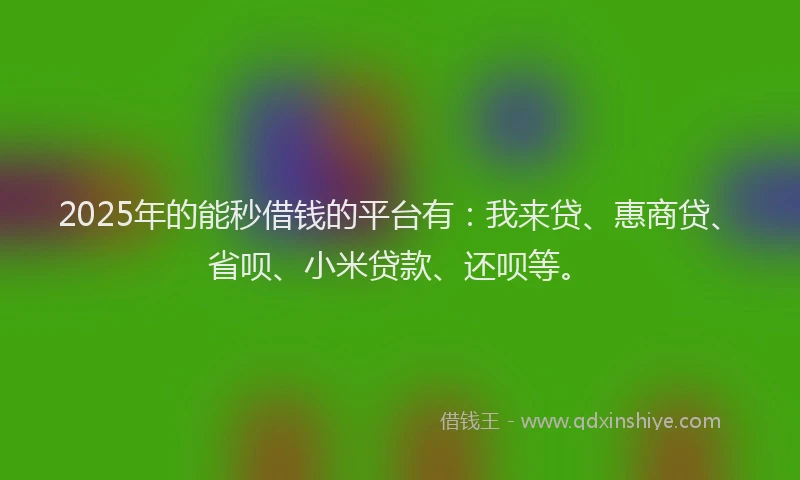 2025年的能秒借钱的平台有：我来贷、惠商贷、省呗、小米贷款、还呗等。