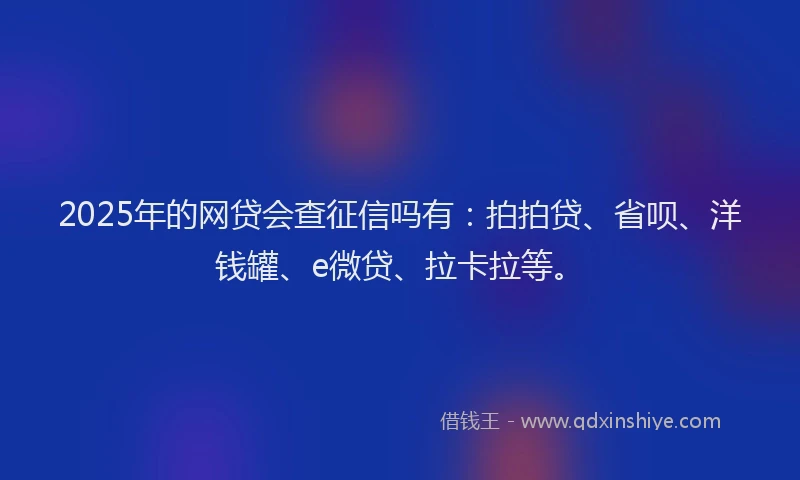 2025年的网贷会查征信吗有：拍拍贷、省呗、洋钱罐、e微贷、拉卡拉等。