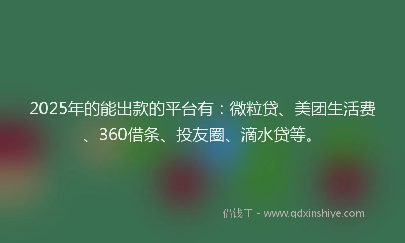 2025年的能出款的平台有：微粒贷、美团生活费、360借条、投友圈、滴水贷等。