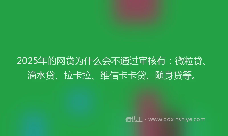 2025年的网贷为什么会不通过审核有：微粒贷、滴水贷、拉卡拉、维信卡卡贷、随身贷等。