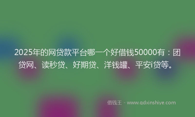 2025年的网贷款平台哪一个好借钱50000有：团贷网、读秒贷、好期贷、洋钱罐、平安i贷等。