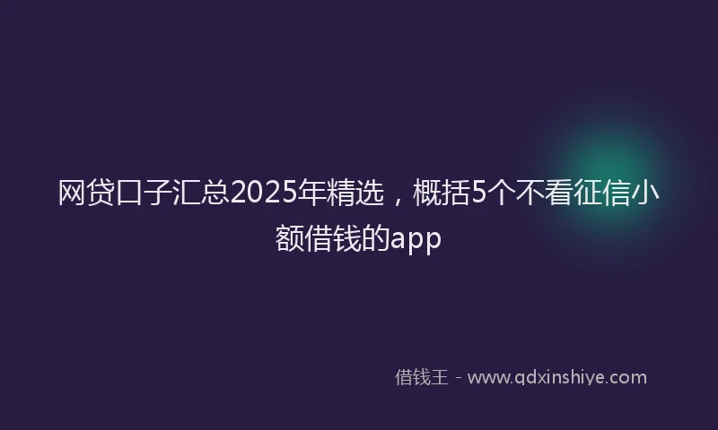 网贷口子汇总2025年精选，概括5个不看征信小额借钱的app