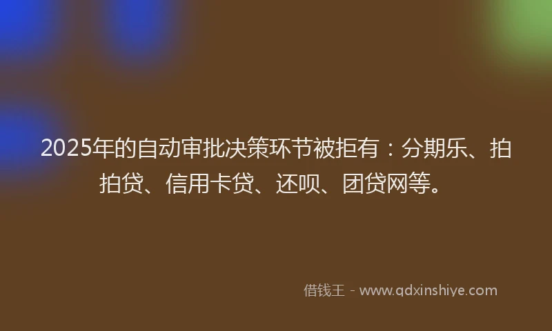 2025年的自动审批决策环节被拒有：分期乐、拍拍贷、信用卡贷、还呗、团贷网等。
