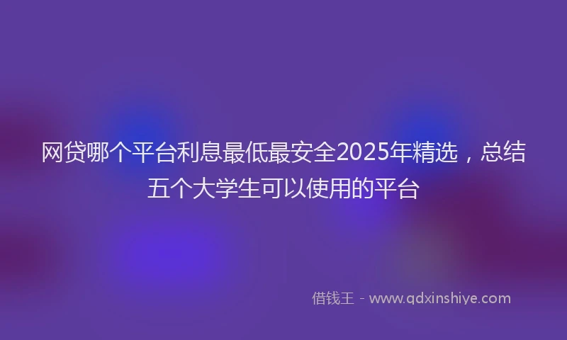 网贷哪个平台利息最低最安全2025年精选，总结五个大学生可以使用的平台
