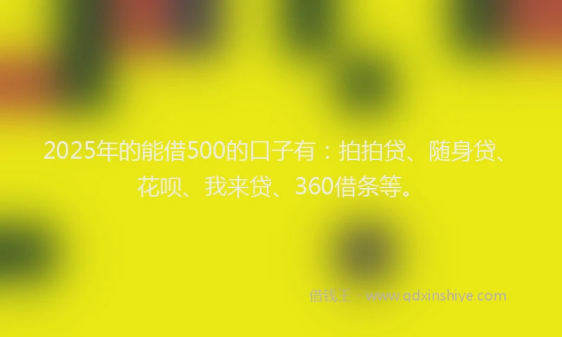 2025年的能借500的口子有：拍拍贷、随身贷、花呗、我来贷、360借条等。