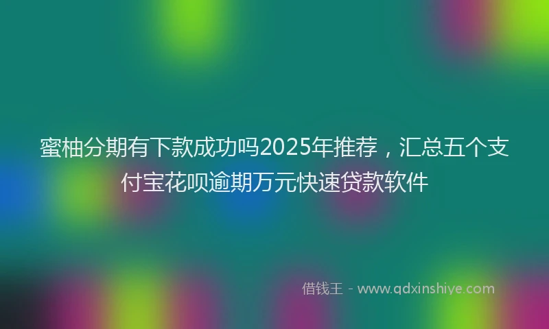 蜜柚分期有下款成功吗2025年推荐，汇总五个支付宝花呗逾期万元快速贷款软件