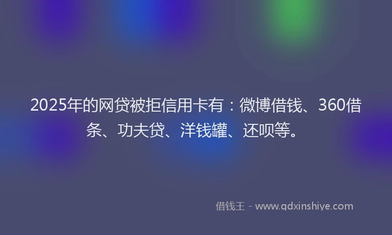 2025年的网贷被拒信用卡有：微博借钱、360借条、功夫贷、洋钱罐、还呗等。