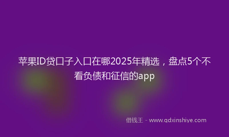 苹果ID贷口子入口在哪2025年精选，盘点5个不看负债和征信的app