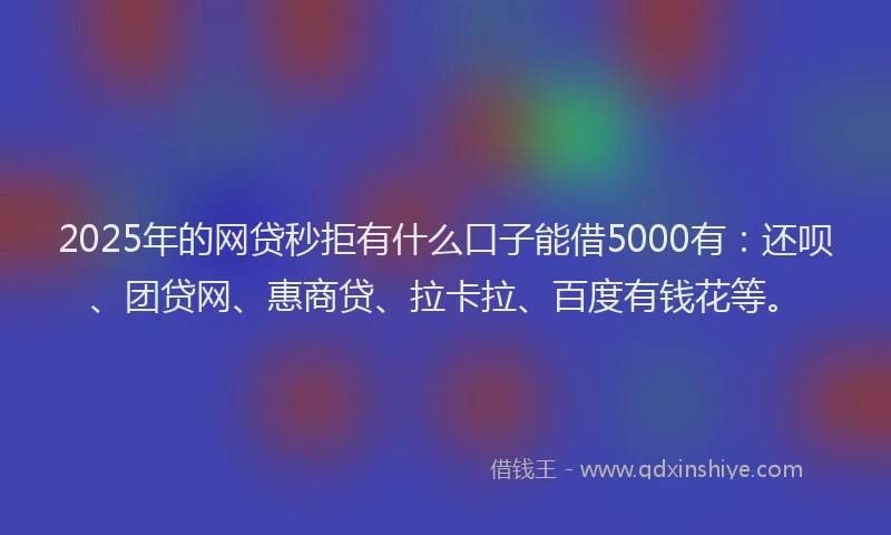 2025年的网贷秒拒有什么口子能借5000有：还呗、团贷网、惠商贷、拉卡拉、百度有钱花等。