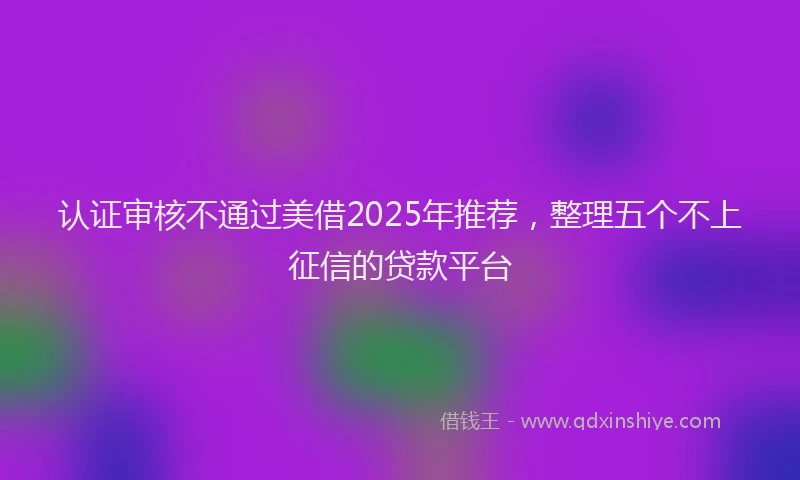 认证审核不通过美借2025年推荐，整理五个不上征信的贷款平台