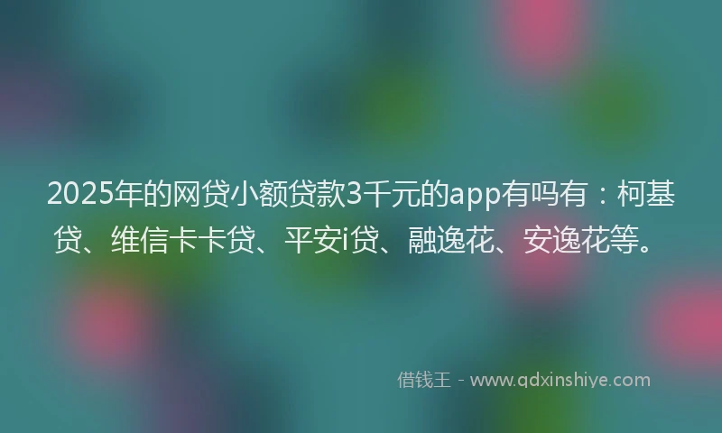 2025年的网贷小额贷款3千元的app有吗有：柯基贷、维信卡卡贷、平安i贷、融逸花、安逸花等。
