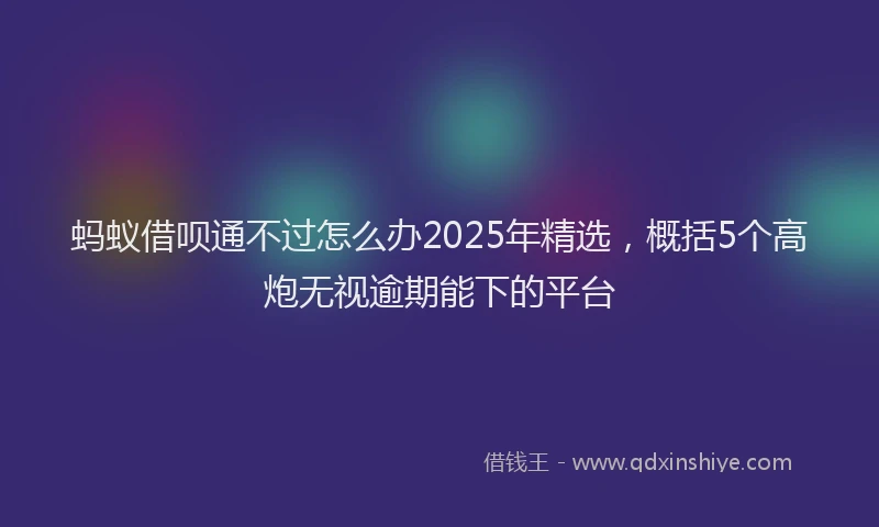 蚂蚁借呗通不过怎么办2025年精选，概括5个高炮无视逾期能下的平台